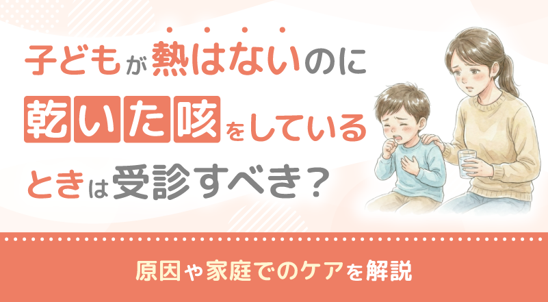 子どもが熱はないのに乾いた咳をしていているときは受診すべき？原因や家庭でのケアを解説