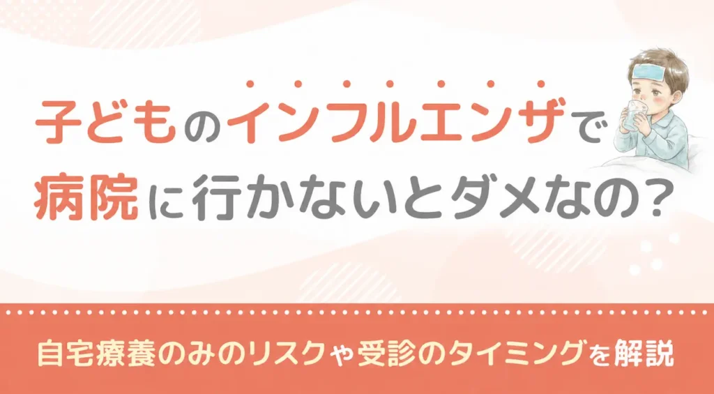 子どものインフルエンザで病院に行かないとダメなの？自宅療養のみのリスクや受診のタイミングを解説