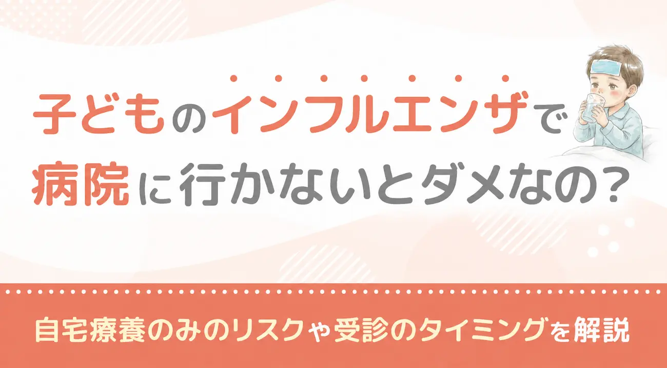 子どものインフルエンザで病院に行かないとダメなの？自宅療養のみのリスクや受診のタイミングを解説