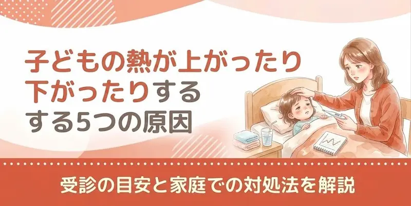 子どもの熱が上がったり下がったりする5つの原因｜受診の目安と家庭での対処法を解説
