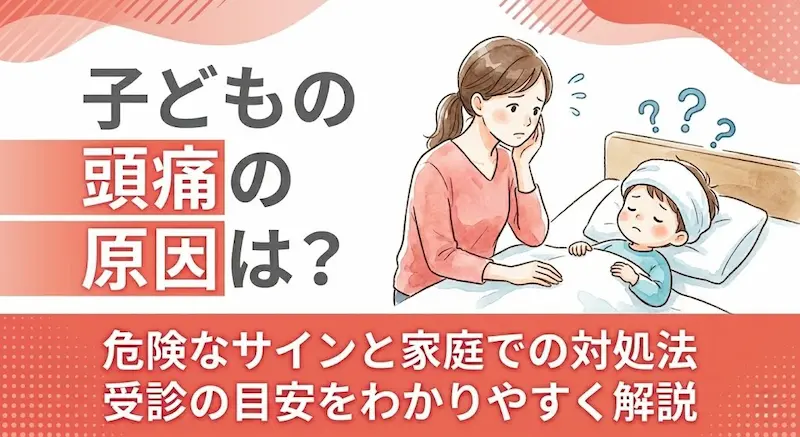 子どもの頭痛の原因は？危険なサインと家庭での対処法・受診の目安をわかりやすく解説