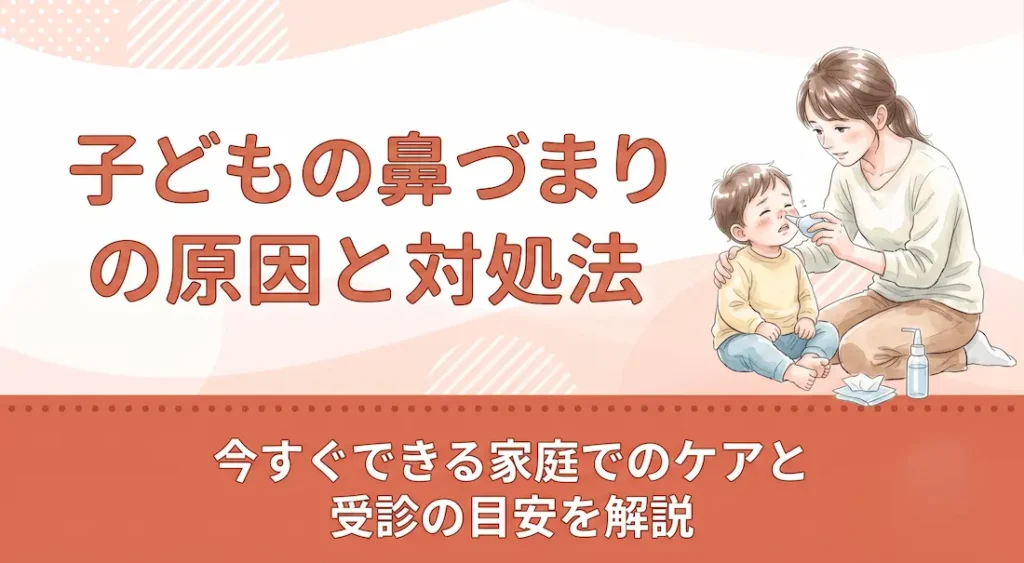 子どもの鼻づまりの原因と対処法｜今すぐできる家庭でのケアと受診の目安を解説